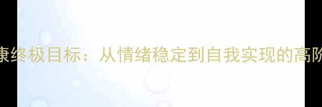 图片 🌱心理健康终极目标：从情绪稳定到自我实现的高阶成长指南