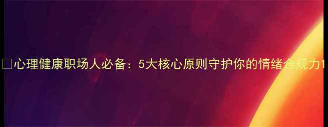 图片 🌱心理健康职场人必备：5大核心原则守护你的情绪合规力1