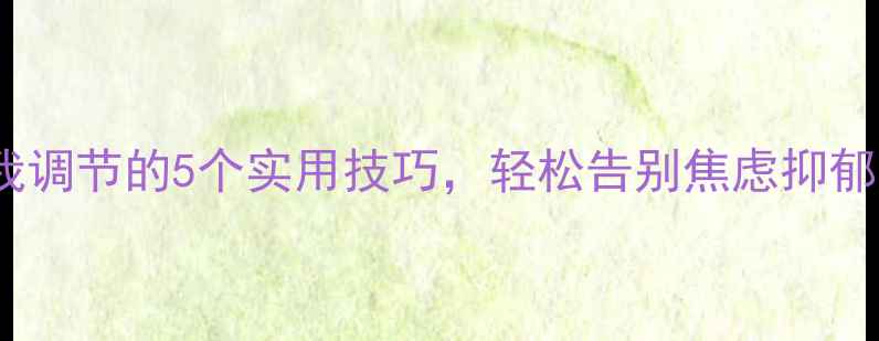 图片 🌱心理健康自我调节的5个实用技巧，轻松告别焦虑抑郁｜附自救指南1