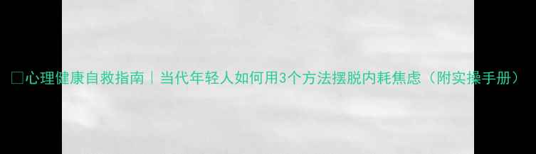 图片 🌱心理健康自救指南｜当代年轻人如何用3个方法摆脱内耗焦虑（附实操手册）