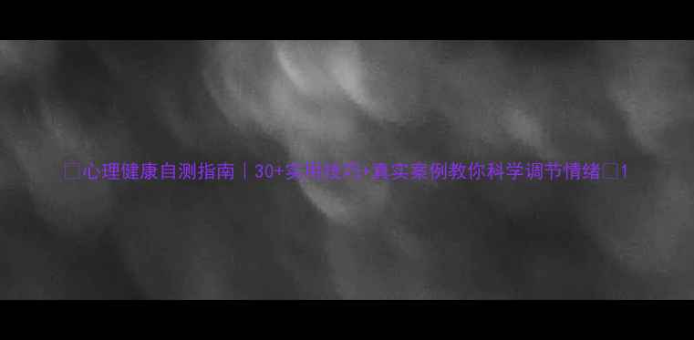 图片 🌱心理健康自测指南｜30+实用技巧+真实案例教你科学调节情绪🌱1