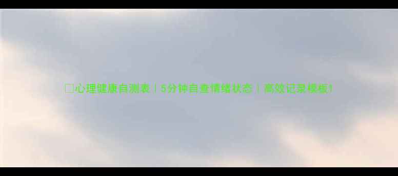图片 🌱心理健康自测表｜5分钟自查情绪状态｜高效记录模板1