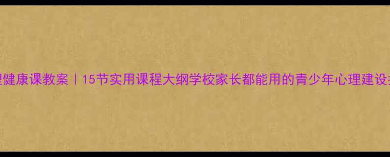 图片 🌱心理健康课教案｜15节实用课程大纲学校家长都能用的青少年心理建设指南✨