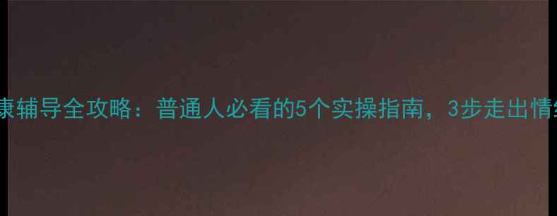 图片 🌱心理健康辅导全攻略：普通人必看的5个实操指南，3步走出情绪内耗🌱2