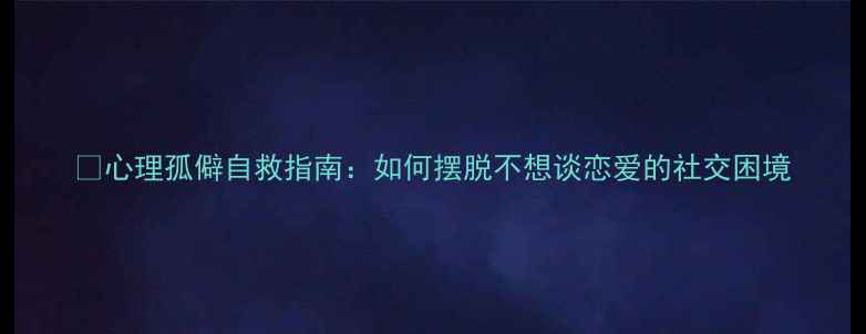 图片 🌱心理孤僻自救指南：如何摆脱不想谈恋爱的社交困境