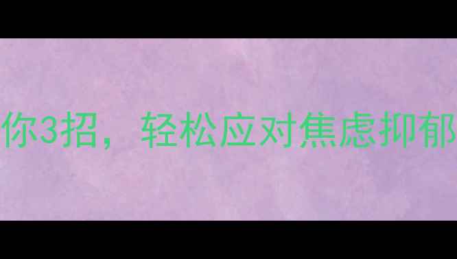 图片 🌱心理学大师教你3招，轻松应对焦虑抑郁（附自救清单）