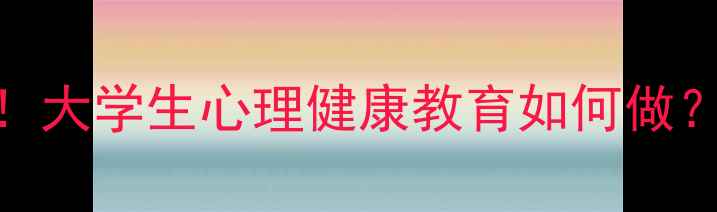 图片 🌱心理开题必看！大学生心理健康教育如何做？附超全方案模板