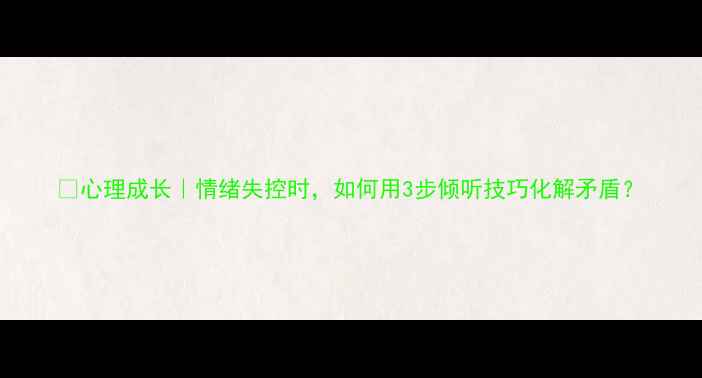 图片 🌱心理成长｜情绪失控时，如何用3步倾听技巧化解矛盾？
