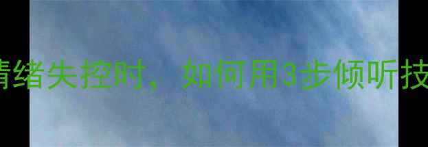 图片 🌱心理成长｜情绪失控时，如何用3步倾听技巧化解矛盾？2