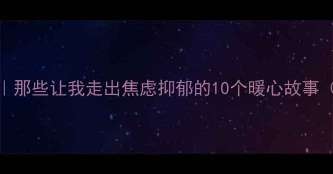 图片 🌱心理疗愈馆｜那些让我走出焦虑抑郁的10个暖心故事（附朗读技巧）