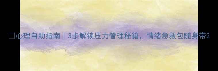 图片 🌱心理自助指南｜3步解锁压力管理秘籍，情绪急救包随身带2