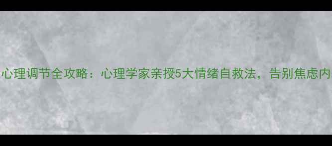 图片 🌱心理调节全攻略：心理学家亲授5大情绪自救法，告别焦虑内耗