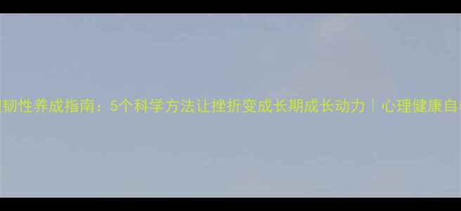 图片 🌱心理韧性养成指南：5个科学方法让挫折变成长期成长动力｜心理健康自救手册