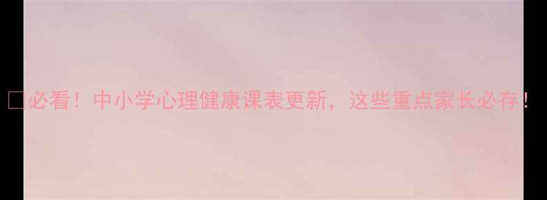图片 🌱必看！中小学心理健康课表更新，这些重点家长必存！