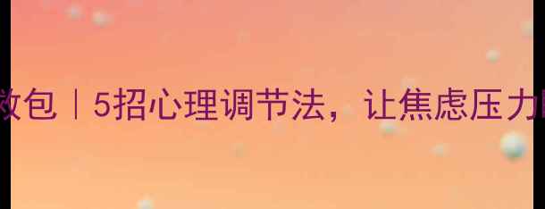 图片 🌱情绪急救包｜5招心理调节法，让焦虑压力瞬间退散1