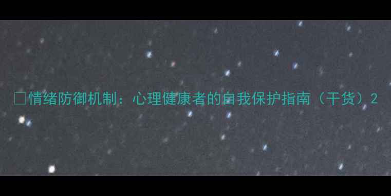 图片 🌱情绪防御机制：心理健康者的自我保护指南（干货）2