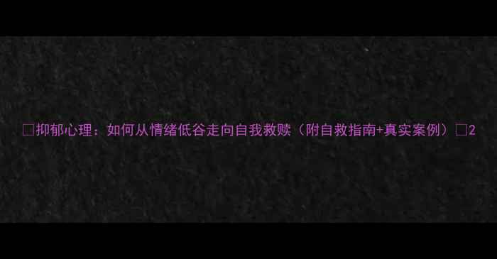 图片 🌱抑郁心理：如何从情绪低谷走向自我救赎（附自救指南+真实案例）🌱2