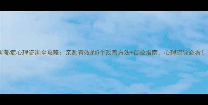 图片 🌱抑郁症心理咨询全攻略：亲测有效的5个改善方法+自救指南，心理疏导必看！🌱1