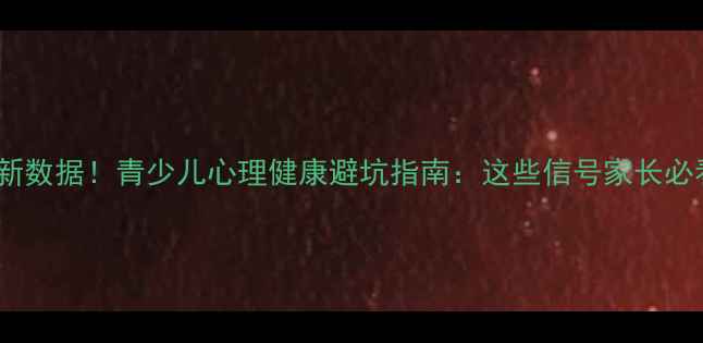 图片 🌱最新数据！青少儿心理健康避坑指南：这些信号家长必看📊1