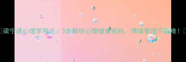 图片 🌱梁宁建心理学导论｜3步解锁心理健康密码，情绪管理不再难！🔥