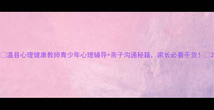 图片 🌱温县心理健康教师青少年心理辅导+亲子沟通秘籍，家长必看干货！💡2