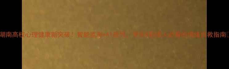 图片 🌱湖南高校心理健康新突破！智能监测+AI疏导，学生&职场人必看的情绪自救指南🌱1