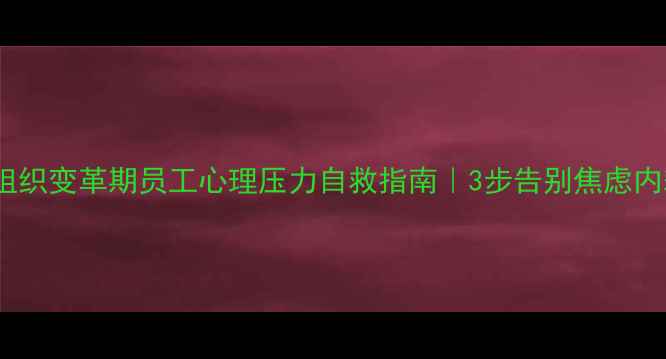 图片 🌱组织变革期员工心理压力自救指南｜3步告别焦虑内耗1