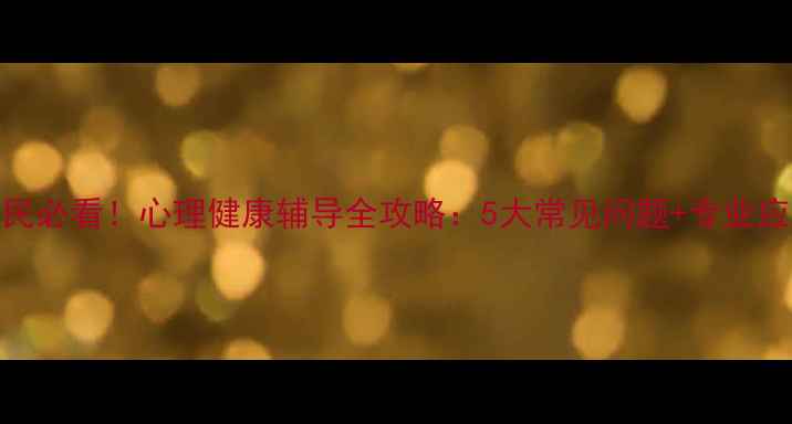 图片 🌱老边居民必看！心理健康辅导全攻略：5大常见问题+专业应对指南💡