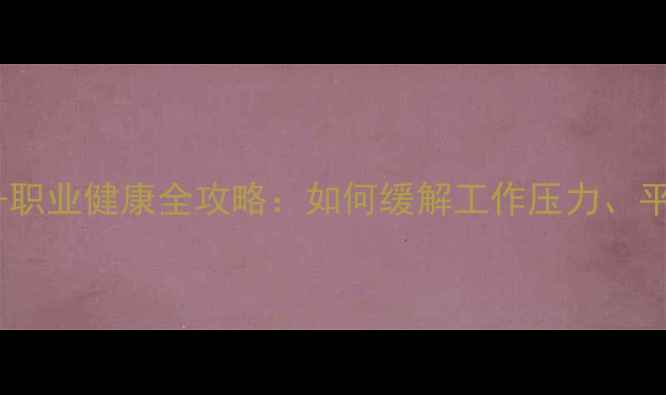图片 🌱职场人必看！心理健康+职业健康全攻略：如何缓解工作压力、平衡生活？附实用技巧清单