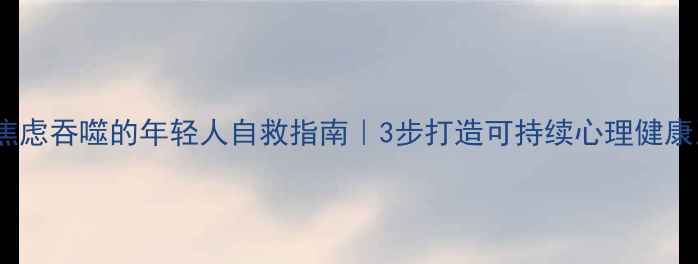 图片 🌱被焦虑吞噬的年轻人自救指南｜3步打造可持续心理健康系统1