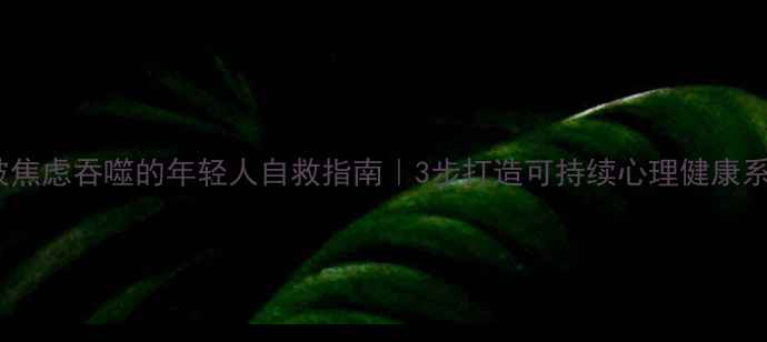 图片 🌱被焦虑吞噬的年轻人自救指南｜3步打造可持续心理健康系统2