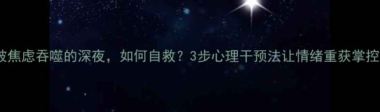 图片 🌱被焦虑吞噬的深夜，如何自救？3步心理干预法让情绪重获掌控权2