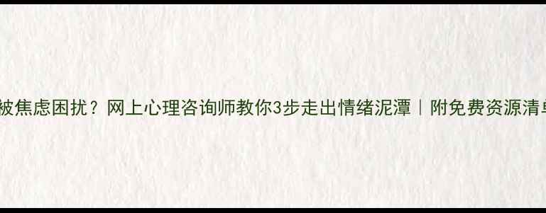 图片 🌱被焦虑困扰？网上心理咨询师教你3步走出情绪泥潭｜附免费资源清单1