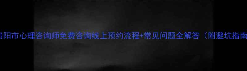 图片 🌱贵阳市心理咨询师免费咨询线上预约流程+常见问题全解答（附避坑指南）1