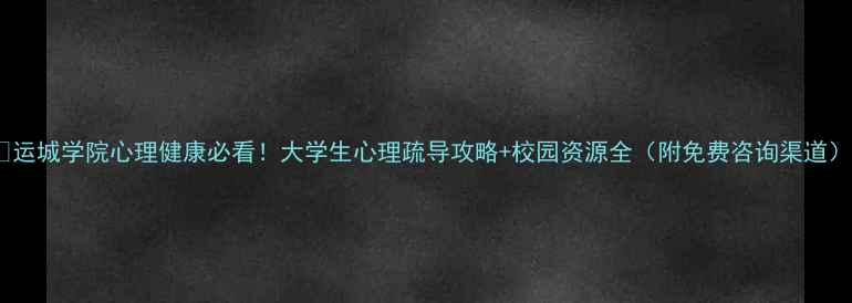 图片 🌱运城学院心理健康必看！大学生心理疏导攻略+校园资源全（附免费咨询渠道）1