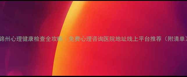 图片 🌱锦州心理健康检查全攻略｜免费心理咨询医院地址线上平台推荐（附清单）2