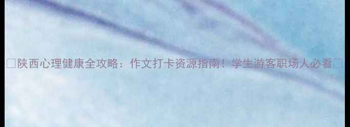 图片 🌱陕西心理健康全攻略：作文打卡资源指南！学生游客职场人必看🌿