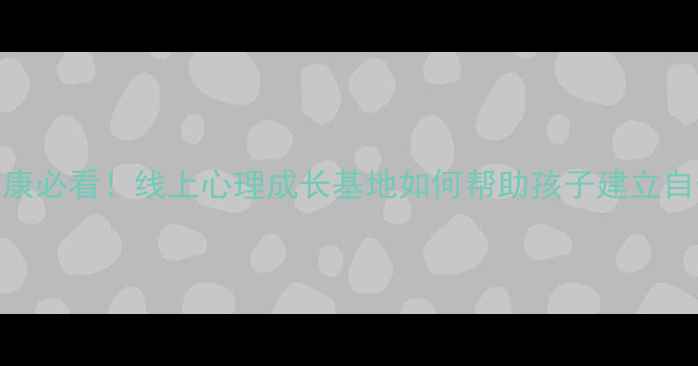 图片 🌱青少年心理健康必看！线上心理成长基地如何帮助孩子建立自信、缓解焦虑？