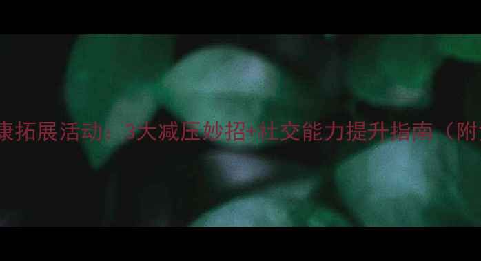 图片 🌱青少年心理健康拓展活动：3大减压妙招+社交能力提升指南（附免费体验名额）2