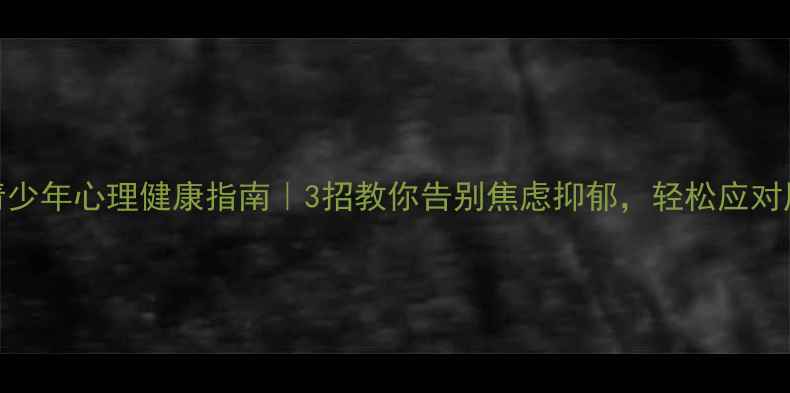 图片 🌱青少年心理健康指南｜3招教你告别焦虑抑郁，轻松应对压力