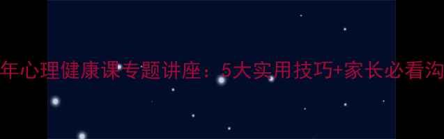 图片 🌱青少年心理健康课专题讲座：5大实用技巧+家长必看沟通指南