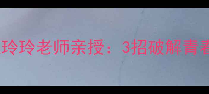 图片 🌱青少年心理问题全攻略张玲玲老师亲授：3招破解青春期叛逆密码，家长必看！1