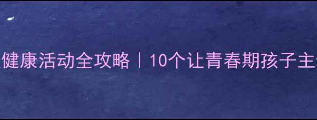 图片 🌱青春期心理健康活动全攻略｜10个让青春期孩子主动沟通的妙招