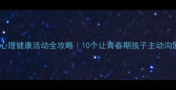 图片 🌱青春期心理健康活动全攻略｜10个让青春期孩子主动沟通的妙招1