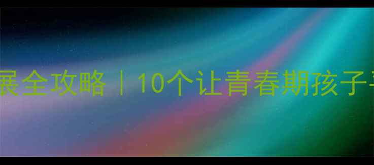 图片 🌱青春期心理发展全攻略｜10个让青春期孩子平稳度过的方法2