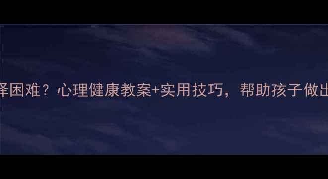 图片 🌱青春期选择困难？心理健康教案+实用技巧，帮助孩子做出正确决定✨