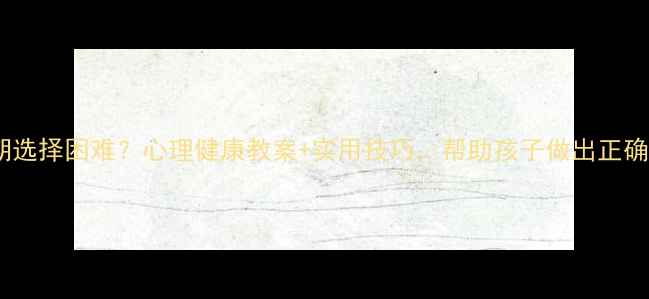 图片 🌱青春期选择困难？心理健康教案+实用技巧，帮助孩子做出正确决定✨2