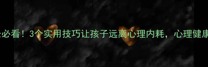 图片 🌱黄南家长必看！3个实用技巧让孩子远离心理内耗，心理健康教育指南1