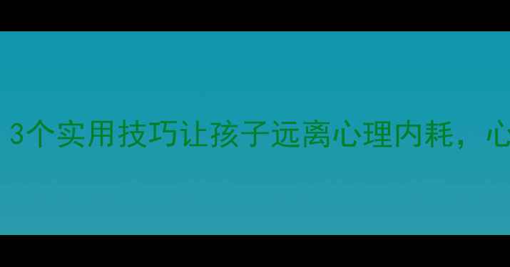 图片 🌱黄南家长必看！3个实用技巧让孩子远离心理内耗，心理健康教育指南2
