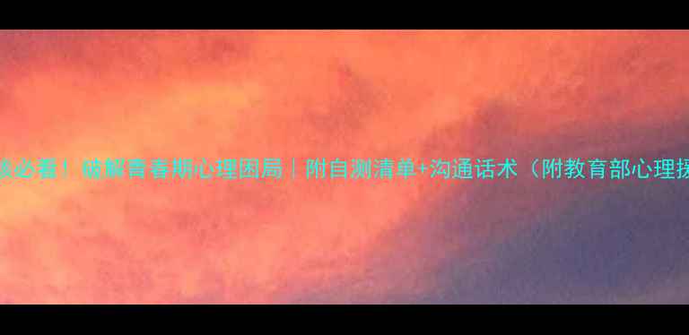 图片 🌸17岁女孩必看！破解青春期心理困局｜附自测清单+沟通话术（附教育部心理援助资源）